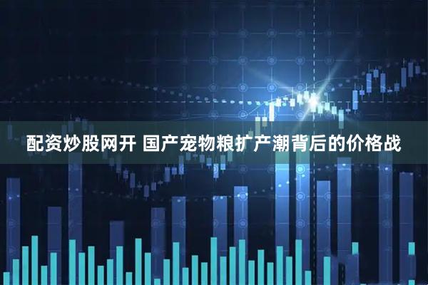 配资炒股网开 国产宠物粮扩产潮背后的价格战