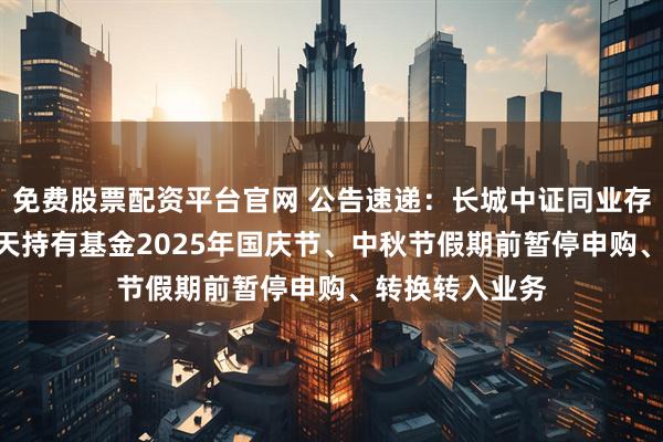 免费股票配资平台官网 公告速递：长城中证同业存单AAA指数7天持有基金2025年国庆节、中秋节假期前暂停申购、转换转入业务