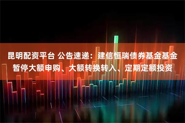 昆明配资平台 公告速递：建信恒瑞债券基金基金暂停大额申购、大额转换转入、定期定额投资