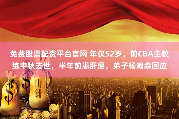 免费股票配资平台官网 年仅52岁，前CBA主教练中秋去世，半年前患肝癌，弟子杨瀚森回应