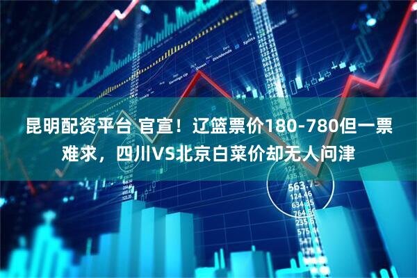 昆明配资平台 官宣！辽篮票价180-780但一票难求，四川VS北京白菜价却无人问津