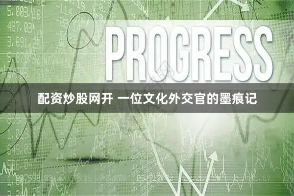 配资炒股网开 一位文化外交官的墨痕记