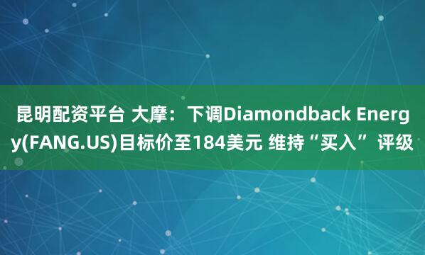 昆明配资平台 大摩：下调Diamondback Energy(FANG.US)目标价至184美元 维持“买入” 评级