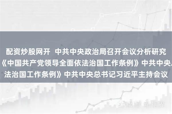 配资炒股网开  中共中央政治局召开会议分析研究2026年经济工作 审议《中国共产党领导全面依法治国工作条例》中共中央总书记习近平主持会议