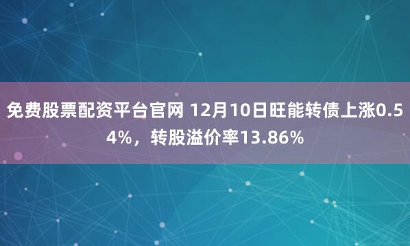 免费股票配资平台官网 12月10日旺能转债上涨0.54%，转股溢价率13.86%
