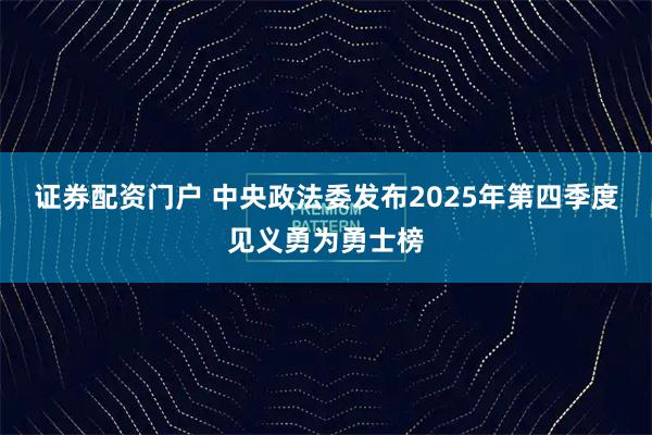 证券配资门户 中央政法委发布2025年第四季度见义勇为勇士榜