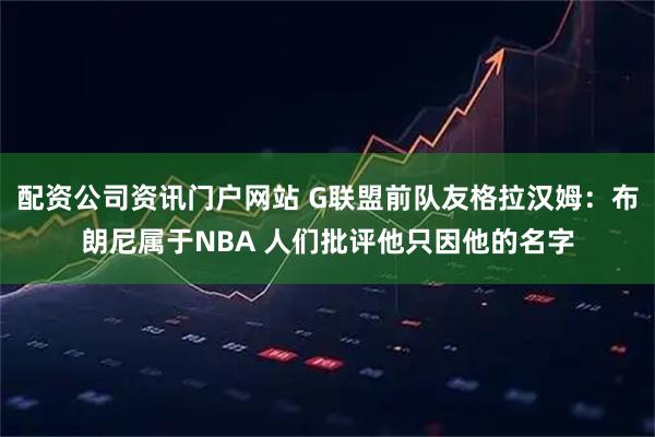 配资公司资讯门户网站 G联盟前队友格拉汉姆：布朗尼属于NBA 人们批评他只因他的名字