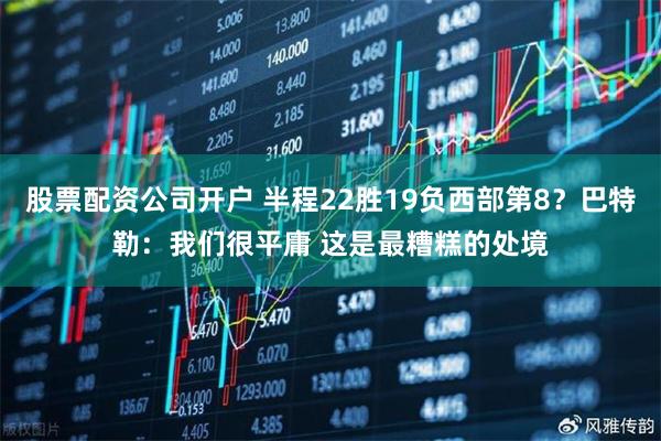 股票配资公司开户 半程22胜19负西部第8？巴特勒：我们很平庸 这是最糟糕的处境