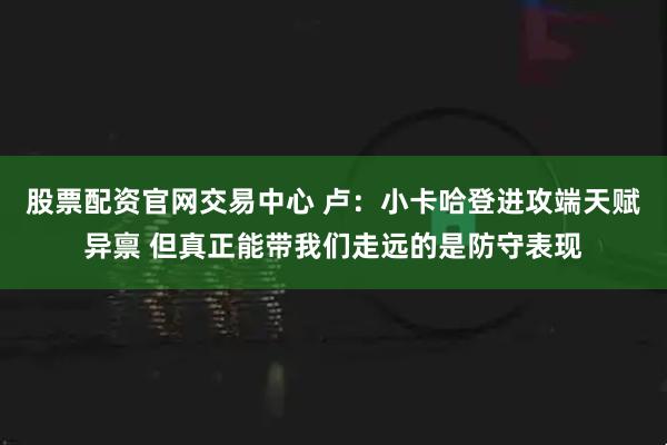 股票配资官网交易中心 卢：小卡哈登进攻端天赋异禀 但真正能带我们走远的是防守表现