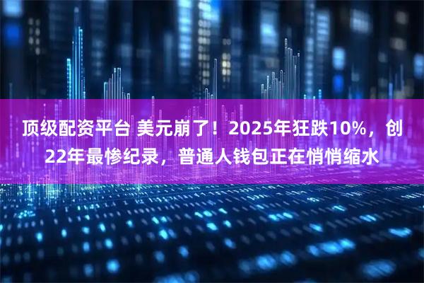 顶级配资平台 美元崩了！2025年狂跌10%，创22年最惨纪录，普通人钱包正在悄悄缩水