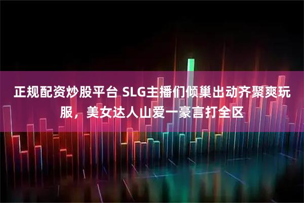 正规配资炒股平台 SLG主播们倾巢出动齐聚爽玩服，美女达人山爱一豪言打全区