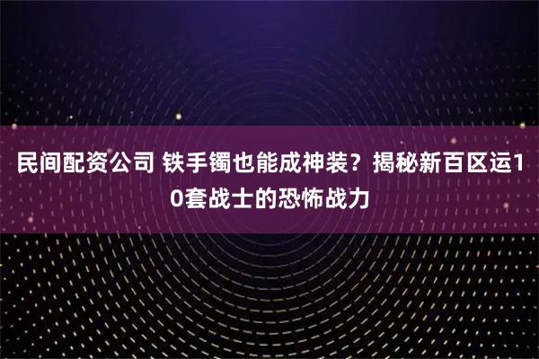 民间配资公司 铁手镯也能成神装？揭秘新百区运10套战士的恐怖战力