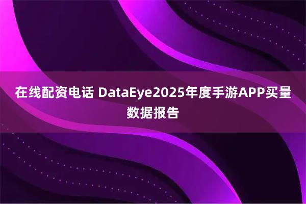 在线配资电话 DataEye2025年度手游APP买量数据报告