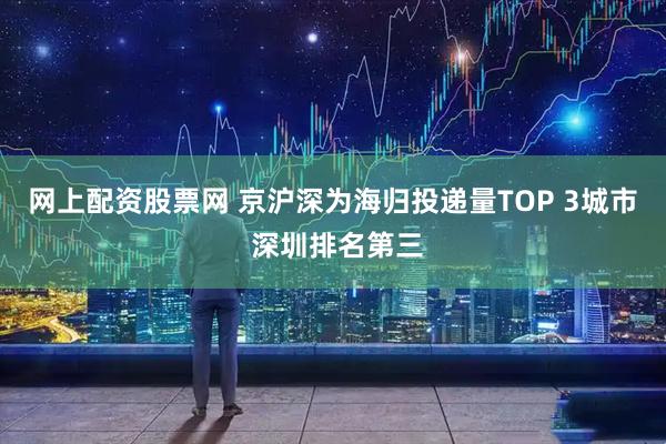 网上配资股票网 京沪深为海归投递量TOP 3城市 深圳排名第三