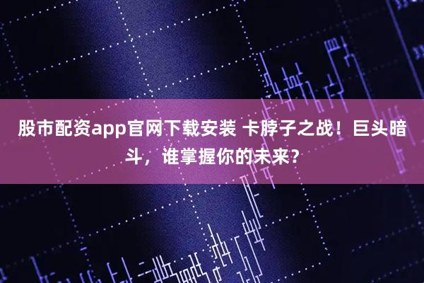 股市配资app官网下载安装 卡脖子之战！巨头暗斗，谁掌握你的未来？