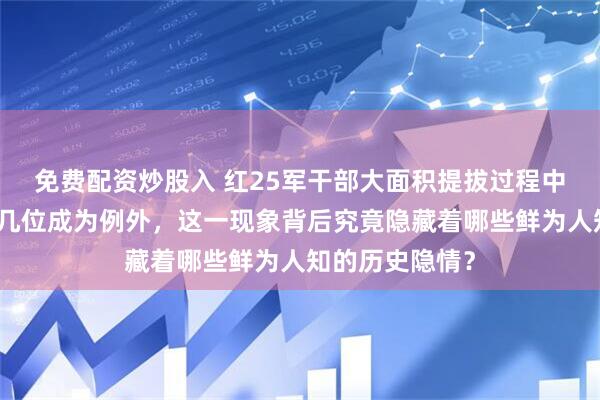 免费配资炒股入 红25军干部大面积提拔过程中，仅有极少数几位成为例外，这一现象背后究竟隐藏着哪些鲜为人知的历史隐情？