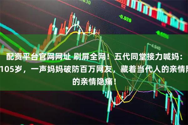 配资平台官网网址 刷屏全网！五代同堂接力喊妈：最大105岁，一声妈妈破防百万网友，藏着当代人的亲情隐痛！
