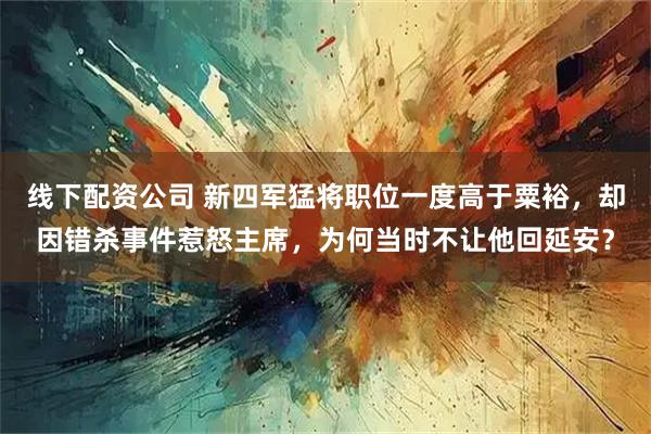 线下配资公司 新四军猛将职位一度高于粟裕,却因错杀事件惹怒主席,为何当时不让他回延安?