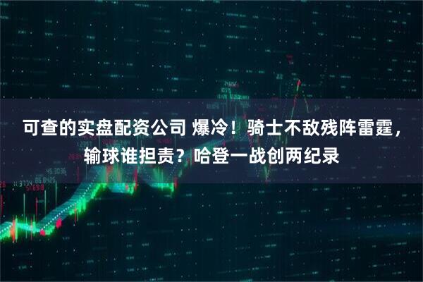 可查的实盘配资公司 爆冷！骑士不敌残阵雷霆，输球谁担责？哈登一战创两纪录