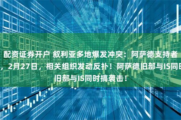 配资证券开户 叙利亚多地爆发冲突：阿萨德支持者卷土重来，2月27日，相关组织发动反扑！阿萨德旧部与IS同时搞袭击！