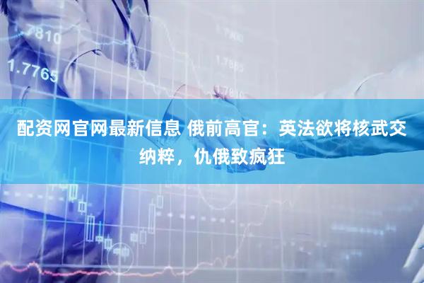 配资网官网最新信息 俄前高官：英法欲将核武交纳粹，仇俄致疯狂