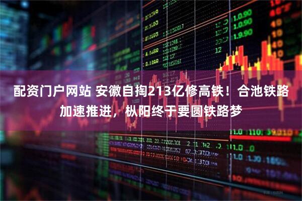 配资门户网站 安徽自掏213亿修高铁!合池铁路加速推进,枞阳终于要圆铁路梦