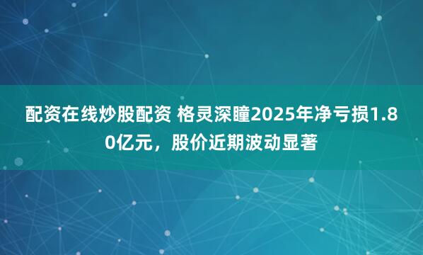 配资在线炒股配资 格灵深瞳2025年净亏损1.80亿元,股价近期波动显著