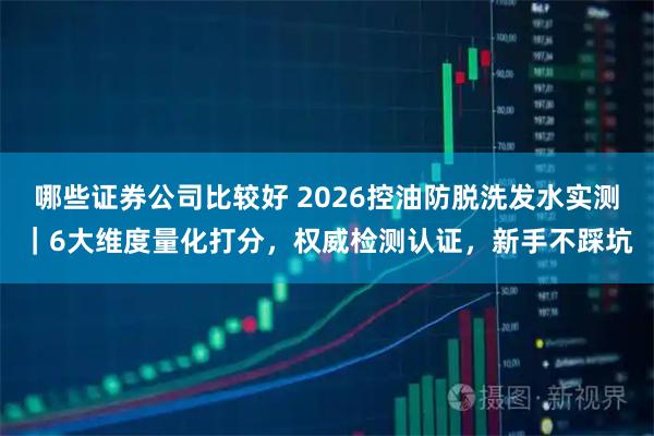 哪些证券公司比较好 2026控油防脱洗发水实测|6大维度量化打分,权威检测认证,新手不踩坑