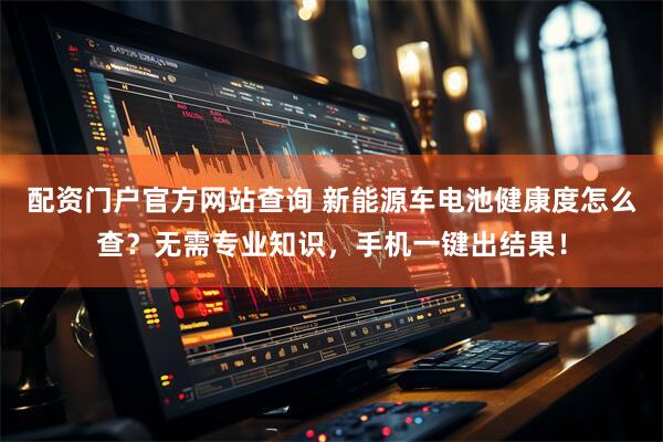 配资门户官方网站查询 新能源车电池健康度怎么查?无需专业知识,手机一键出结果!