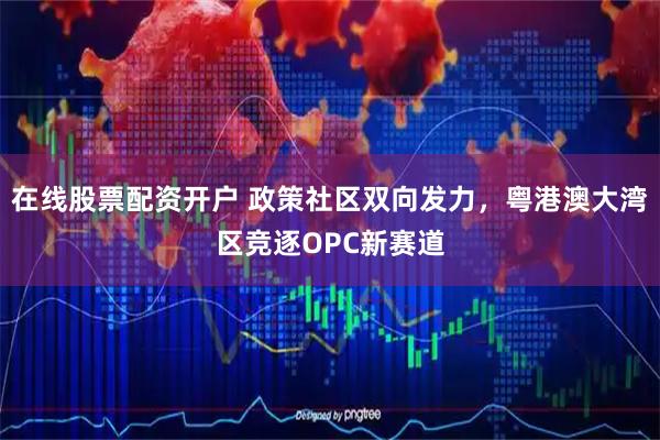 在线股票配资开户 政策社区双向发力，粤港澳大湾区竞逐OPC新赛道