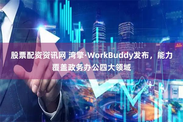 股票配资资讯网 湾擎·WorkBuddy发布，能力覆盖政务办公四大领域