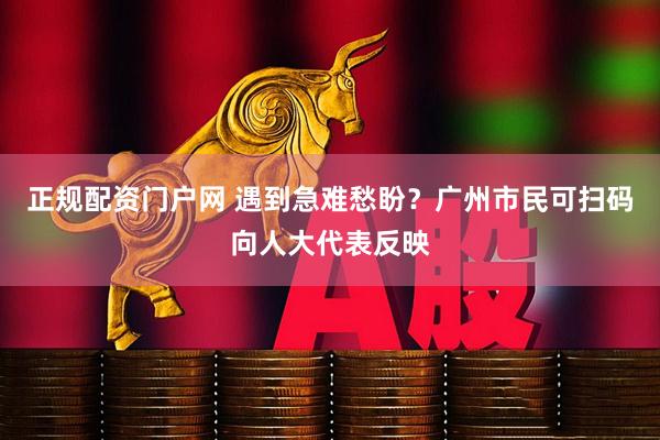 正规配资门户网 遇到急难愁盼？广州市民可扫码向人大代表反映